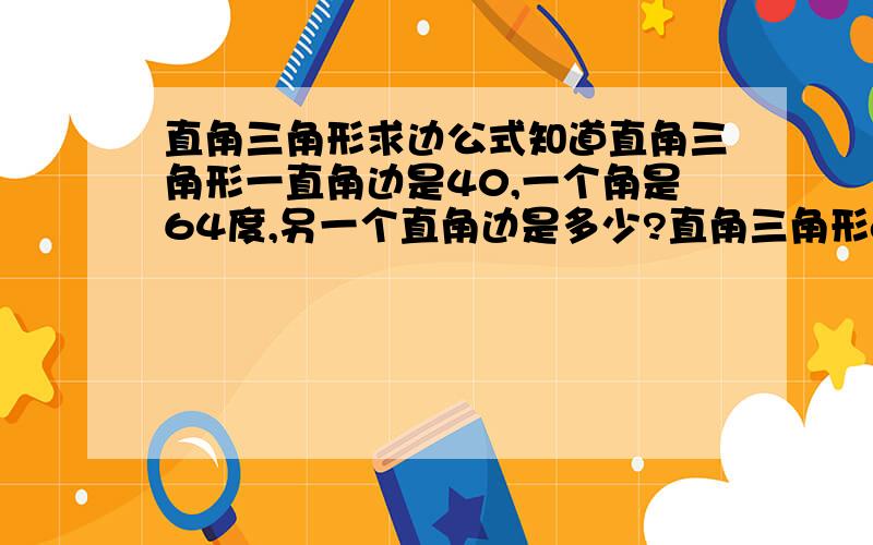 直角三角形求边公式知道直角三角形一直角边是40,一个角是64度,另一个直角边是多少?直角三角形abc，b是直角，a是64度，直角边bc边长40，另一个直角边ab是多长？