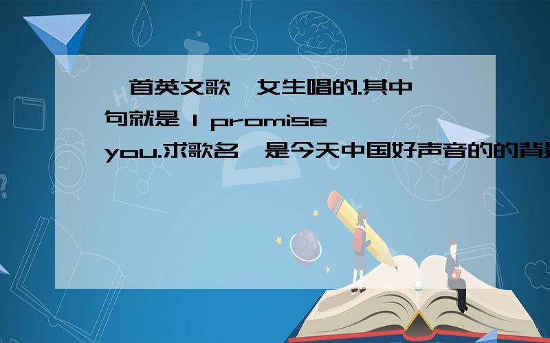 一首英文歌,女生唱的.其中一句就是 I promise you.求歌名,是今天中国好声音的的背景音乐~