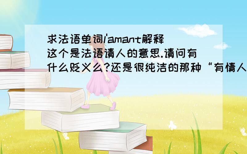 求法语单词l'amant解释这个是法语请人的意思.请问有什么贬义么?还是很纯洁的那种“有情人”的意思?