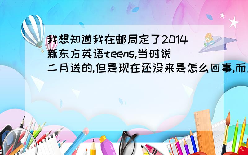 我想知道我在邮局定了2014新东方英语teens,当时说二月送的,但是现在还没来是怎么回事,而且当时他给我的收据还是什么的单弄丢了,会有影响吗?