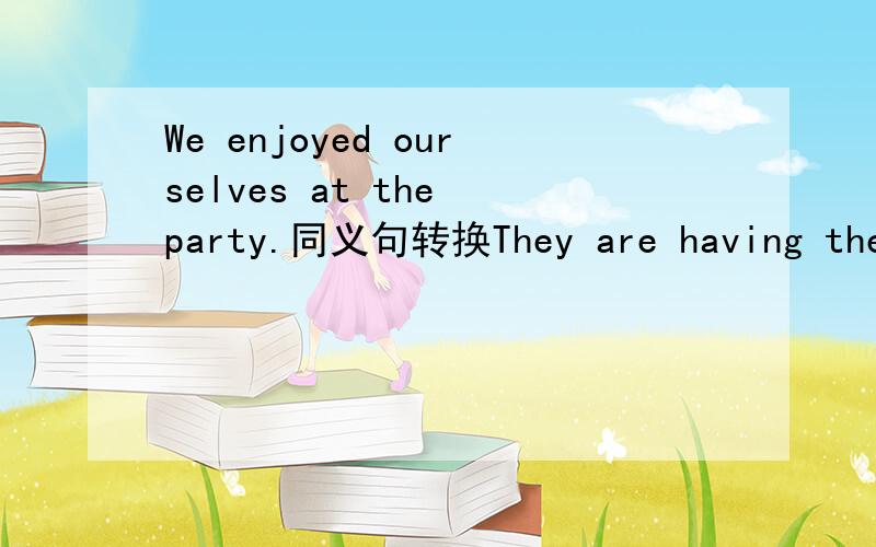 We enjoyed ourselves at the party.同义句转换They are having their lunch now.I drank a glass of water a moment ago.He is from China.What's the matter with your sister?