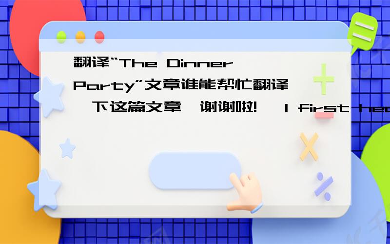 翻译“The Dinner Party”文章谁能帮忙翻译一下这篇文章,谢谢啦!   I first heard this tale in India, where is told as if true -- though any naturalist would know it couldn't be. Later someone told me that the story appeared in a maga