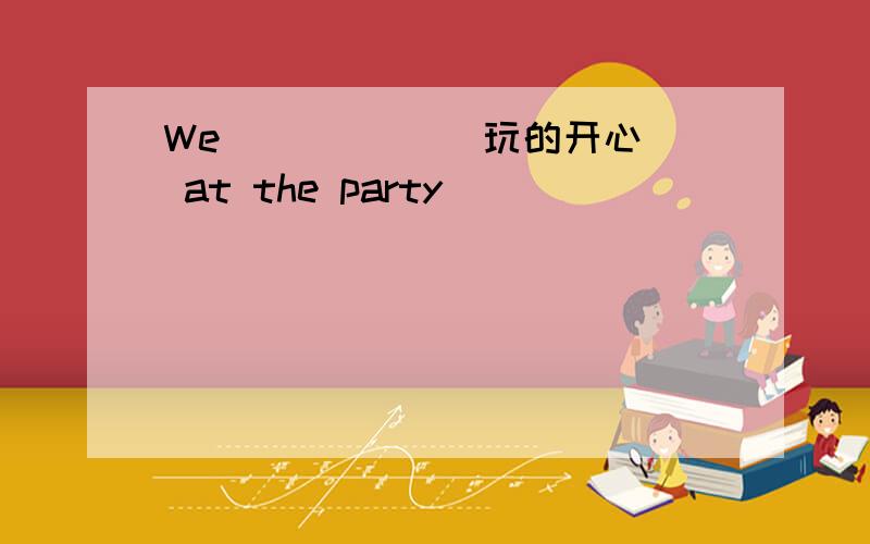 We _____（玩的开心） at the party