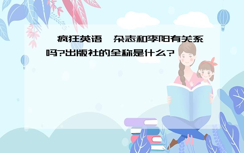 《疯狂英语》杂志和李阳有关系吗?出版社的全称是什么?