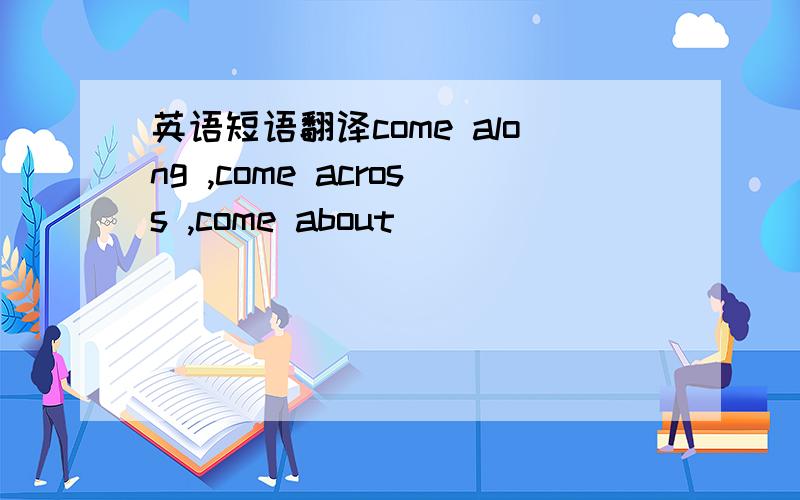 英语短语翻译come along ,come across ,come about