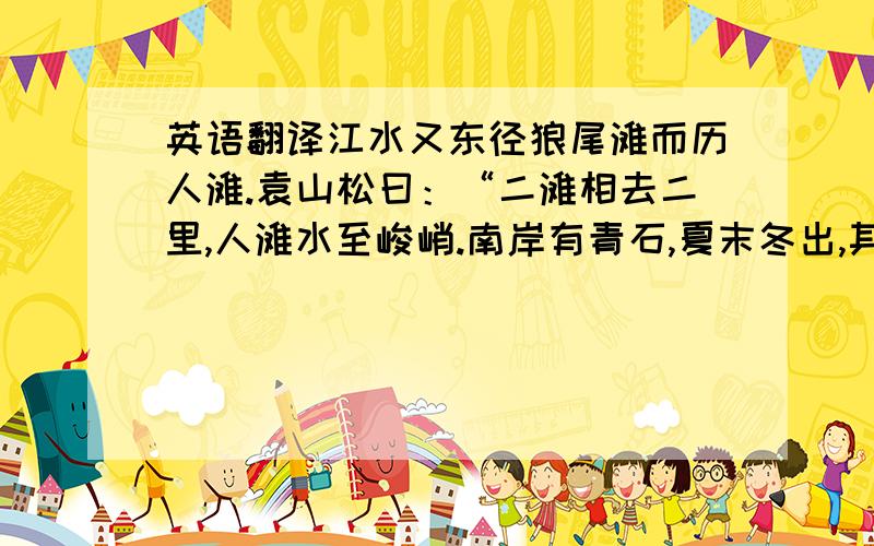 英语翻译江水又东径狼尾滩而历人滩.袁山松曰：“二滩相去二里,人滩水至峻峭.南岸有青石,夏末冬出,其石嶔崟,数十步中悉作人面形,或大或小,其分明者须发皆具 ,因名曰人滩也.”一、翻译