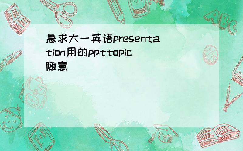 急求大一英语presentation用的ppttopic随意