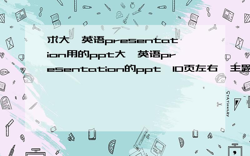 求大一英语presentation用的ppt大一英语presentation的ppt,10页左右,主题地球一小时,用词别太难,5分钟左右,好的话加分,下个星期一就要用了.