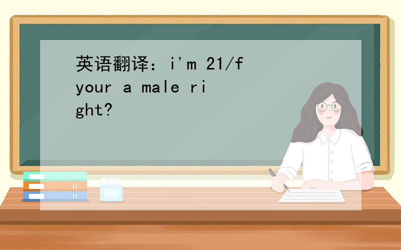 英语翻译：i'm 21/f your a male right?