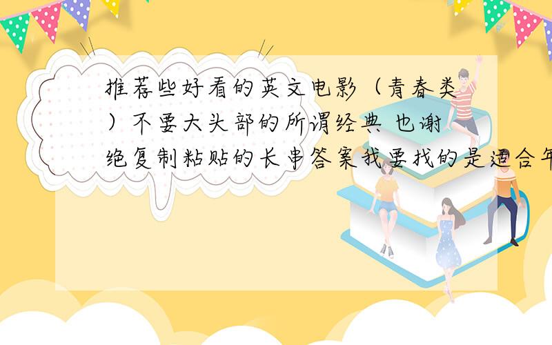 推荐些好看的英文电影（青春类）不要大头部的所谓经典 也谢绝复制粘贴的长串答案我要找的是适合年轻人看的电影 不一定要有名 但要是那种能引起共鸣并能很好概括中心的片子 不要爱情