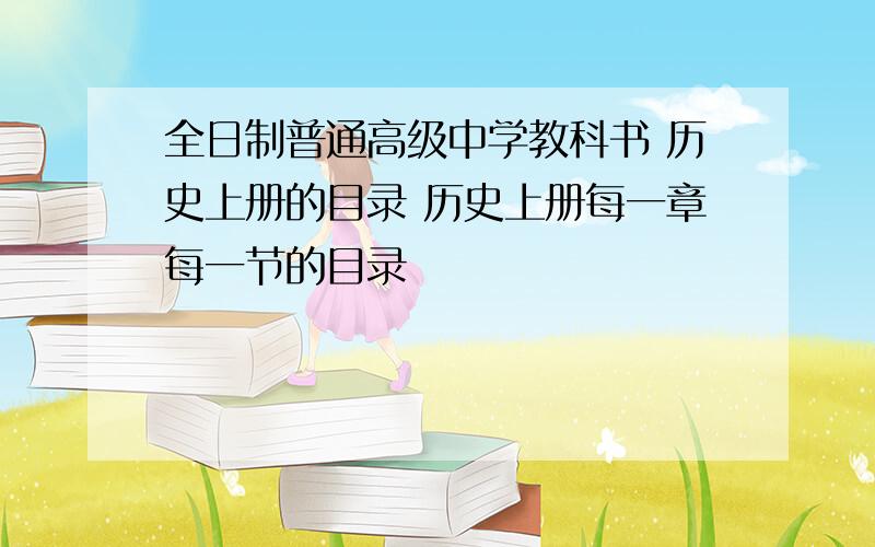 全日制普通高级中学教科书 历史上册的目录 历史上册每一章每一节的目录