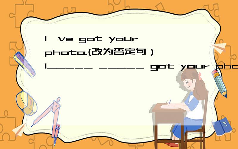 I've got your photo.(改为否定句） I_____ _____ got your photo.