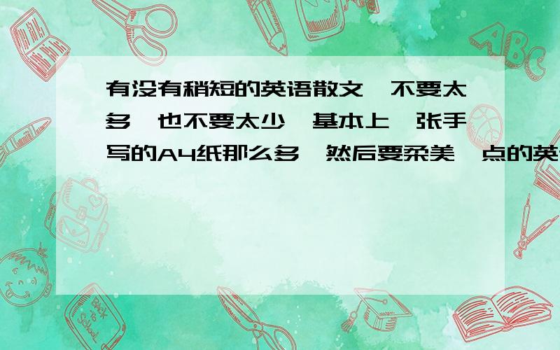 有没有稍短的英语散文,不要太多,也不要太少,基本上一张手写的A4纸那么多,然后要柔美一点的英语散文,最好有翻译,否则的话就单词稍简单一点,