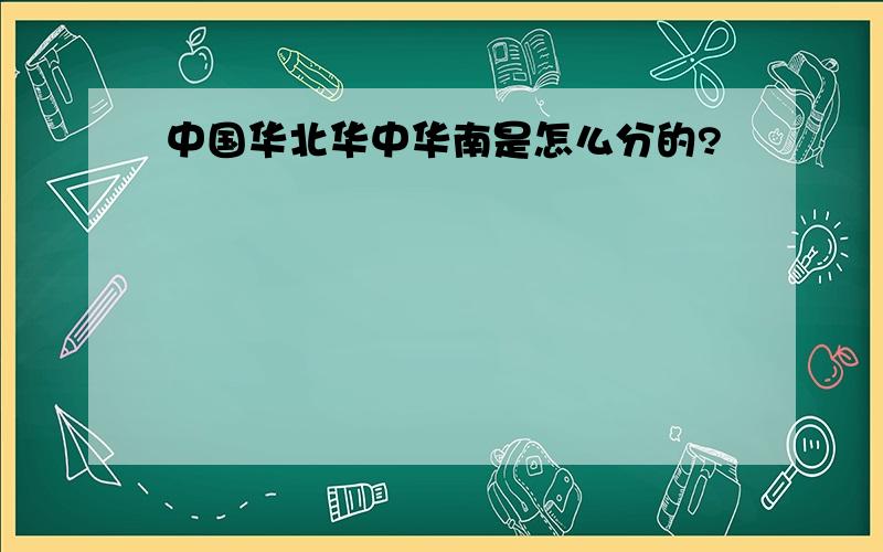 中国华北华中华南是怎么分的?