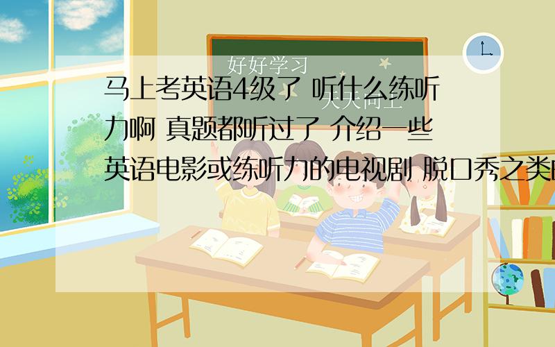 马上考英语4级了 听什么练听力啊 真题都听过了 介绍一些英语电影或练听力的电视剧 脱口秀之类的英语节目