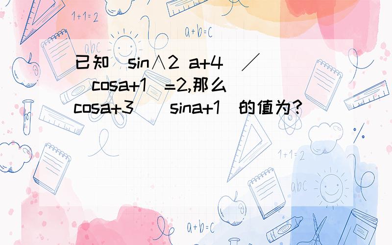 已知（sin∧2 a+4）╱（cosa+1）=2,那么（cosa+3）（sina+1）的值为?