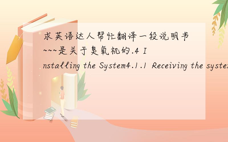 求英语达人帮忙翻译一段说明书~~~是关于臭氧机的.4 Installing the System4.1.1 Receiving the systemWear steel toe shoes, safety goggles, and hard hats when moving the system.1) Remove the system from the shipping crate.2) Remove any