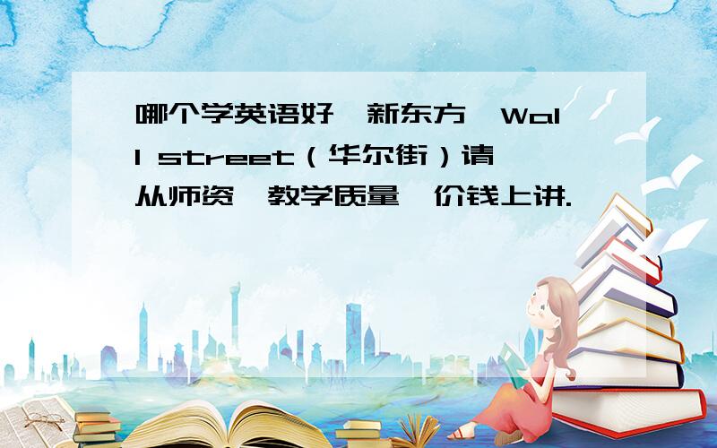 哪个学英语好,新东方,Wall street（华尔街）请从师资,教学质量,价钱上讲.