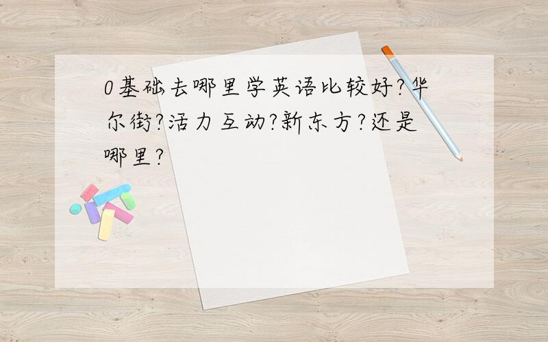 0基础去哪里学英语比较好?华尔街?活力互动?新东方?还是哪里?