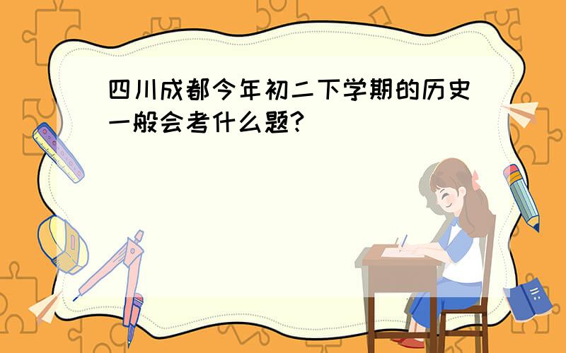 四川成都今年初二下学期的历史一般会考什么题?