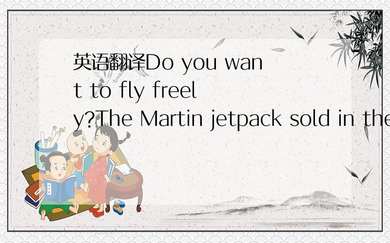 英语翻译Do you want to fly freely?The Martin jetpack sold in the world.A man in New Zealand made it .People can fly as high as about 50 meters for about 30 minutes .You have to add fuel to make it go on flying .It will sell for over 500,000 yuan.