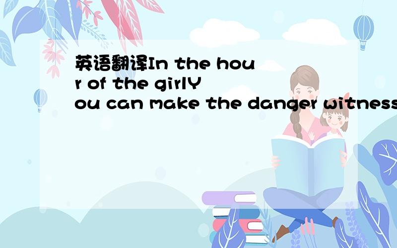 英语翻译In the hour of the girlYou can make the danger witnessOr whatever,without your heartSo you wish you could relateIf it's always gonna beSit beside me on a starIf you wake me up tonightSo you try to make it wholewith everybody hereMore than