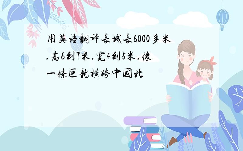 用英语翻译长城长6000多米,高6到7米,宽4到5米,像一条巨龙横跨中国北�