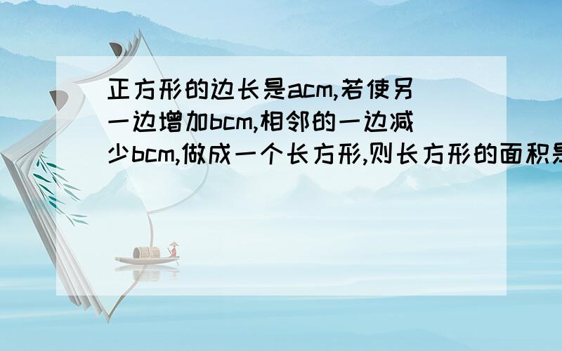 正方形的边长是acm,若使另一边增加bcm,相邻的一边减少bcm,做成一个长方形,则长方形的面积是多少?