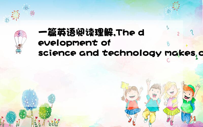 一篇英语阅读理解,The development of science and technology makes our life more comfortable and convenient.However,scientists have created many problems,which are not easy to be resolved,such as air pollution,the deterioration of environment a