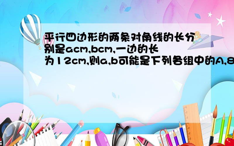 平行四边形的两条对角线的长分别是acm,bcm,一边的长为12cm,则a,b可能是下列各组中的A,8和14B,10和14C,18和20D,10和38