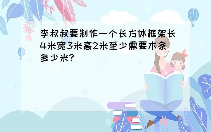 李叔叔要制作一个长方体框架长4米宽3米高2米至少需要木条多少米?