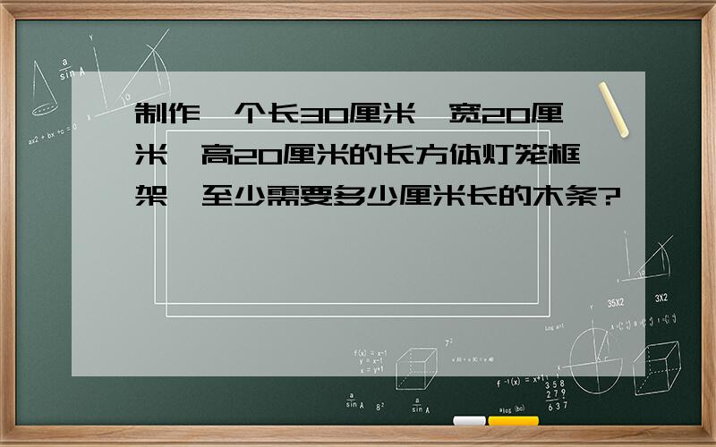 制作一个长30厘米,宽20厘米,高20厘米的长方体灯笼框架,至少需要多少厘米长的木条?