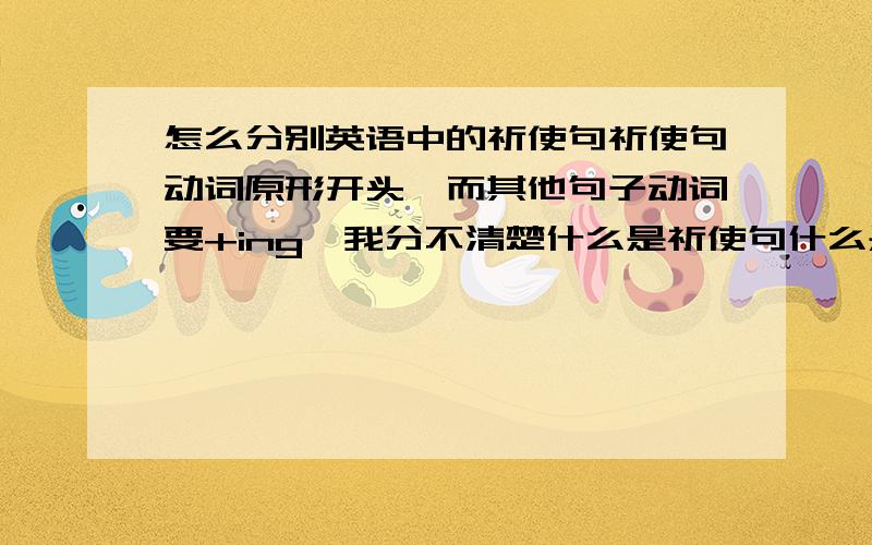 怎么分别英语中的祈使句祈使句动词原形开头,而其他句子动词要+ing,我分不清楚什么是祈使句什么是普通句子,题目如果叫我填开头,我不知道是不是祈使句!那个词要怎么弄啊