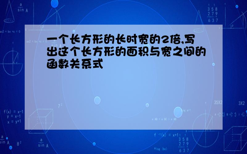 一个长方形的长时宽的2倍,写出这个长方形的面积与宽之间的函数关系式