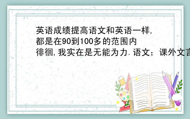 英语成绩提高语文和英语一样,都是在90到100多的范围内徘徊,我实在是无能为力.语文；课外文言文,特别是翻译,现代文阅读,我总是要丢一半分,作文看见好的话题,我总喜欢写散文,可是分数却