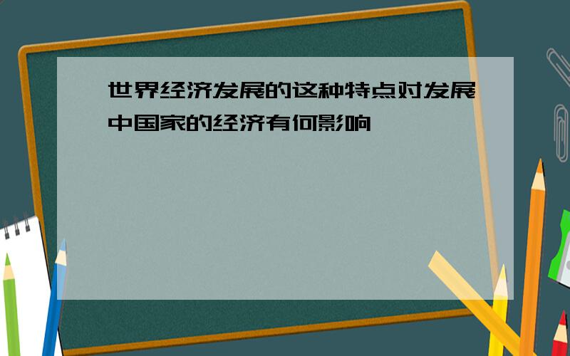 世界经济发展的这种特点对发展中国家的经济有何影响