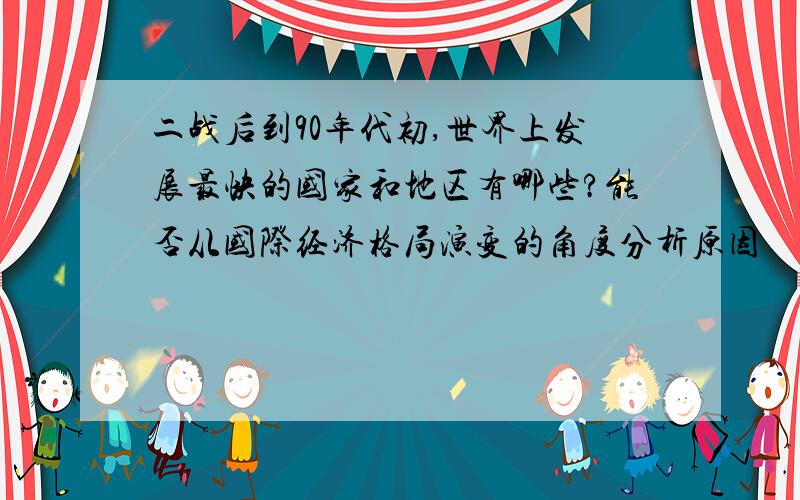 二战后到90年代初,世界上发展最快的国家和地区有哪些?能否从国际经济格局演变的角度分析原因