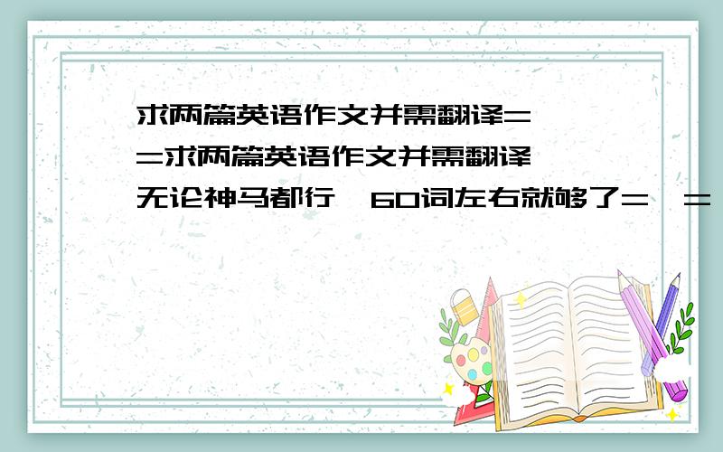 求两篇英语作文并需翻译=  =求两篇英语作文并需翻译  无论神马都行  60词左右就够了=  =