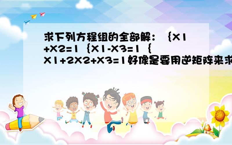 求下列方程组的全部解：｛X1+X2=1｛X1-X3=1｛X1+2X2+X3=1好像是要用逆矩阵来求的？希望能详细点多几个步骤 我好拿分哈