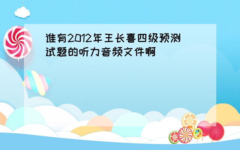 谁有2012年王长喜四级预测试题的听力音频文件啊