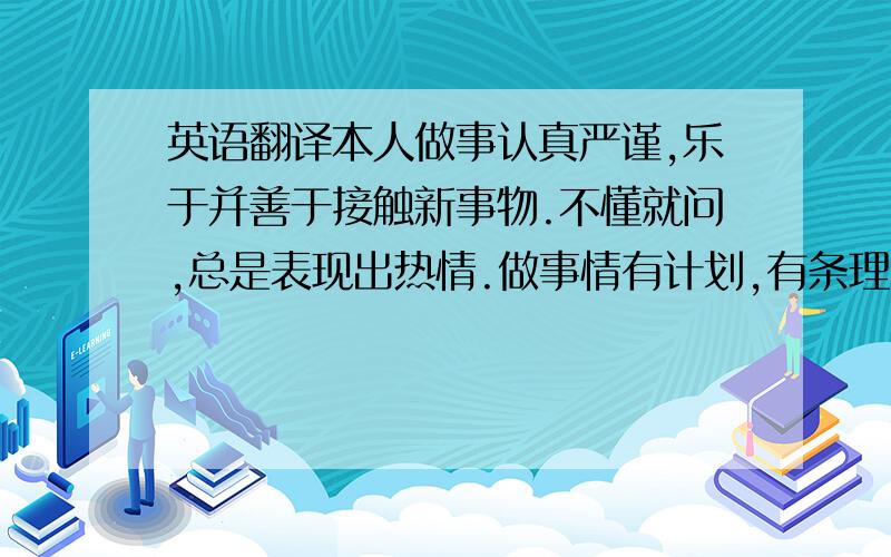 英语翻译本人做事认真严谨,乐于并善于接触新事物.不懂就问,总是表现出热情.做事情有计划,有条理.性格开朗,头脑灵活,反应敏捷.这是我的简历,没啥写简历的经验,写的不好.求有经验的给改