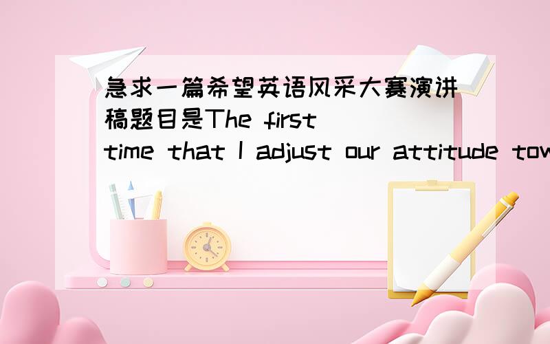 急求一篇希望英语风采大赛演讲稿题目是The first time that I adjust our attitude towards___________一分钟左右 如有提供者再加悬赏 千恩万谢