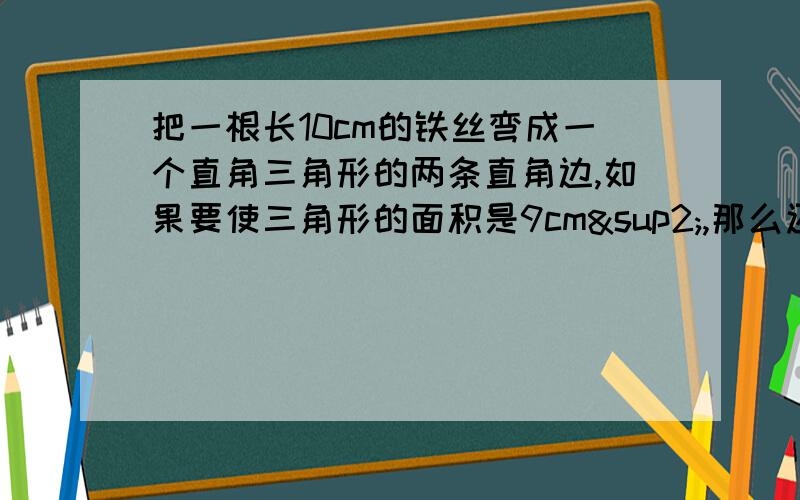 把一根长10cm的铁丝弯成一个直角三角形的两条直角边,如果要使三角形的面积是9cm²,那么还要准备多长