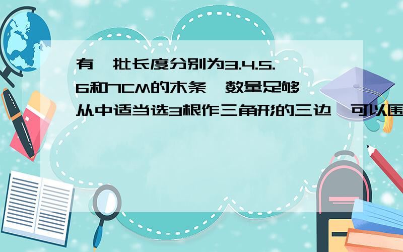 有一批长度分别为3.4.5.6和7CM的木条,数量足够,从中适当选3根作三角形的三边,可以围几个不同的三角形?