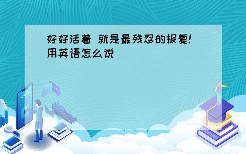 好好活着 就是最残忍的报复!用英语怎么说