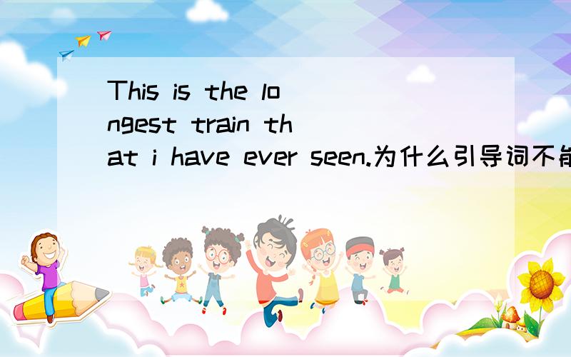 This is the longest train that i have ever seen.为什么引导词不能用which用that读的是顺一些,可是为神什么不能用which?不是都指物吗?