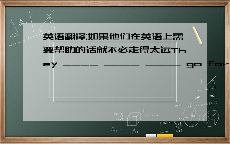 英语翻译:如果他们在英语上需要帮助的话就不必走得太远They ____ ____ ____ go far if they need ____ ____ their English只要不是按照中文顺序来