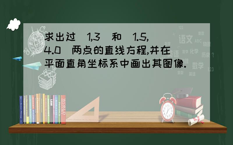 求出过（1,3）和（1.5,4.0）两点的直线方程,并在平面直角坐标系中画出其图像.