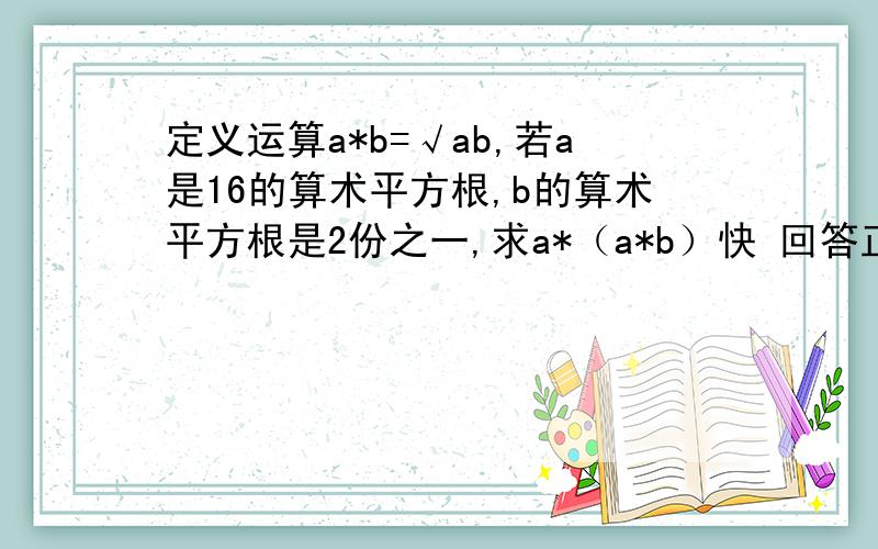 定义运算a*b=√ab,若a是16的算术平方根,b的算术平方根是2份之一,求a*（a*b）快 回答正确定给分