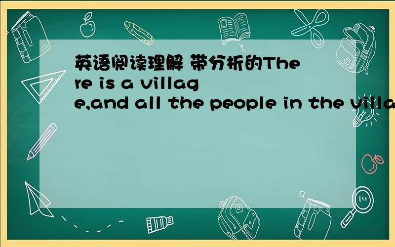 英语阅读理解 带分析的There is a village,and all the people in the village are rich.They have beautiful houses and wear very expensive clothes.They are rich because they're very good at business （贸易）.They buy things and then sell thi